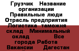 Грузчик › Название организации ­ Правильные люди › Отрасль предприятия ­ Логистика, таможня, склад › Минимальный оклад ­ 20 000 - Все города Работа » Вакансии   . Дагестан респ.,Геологоразведка п.